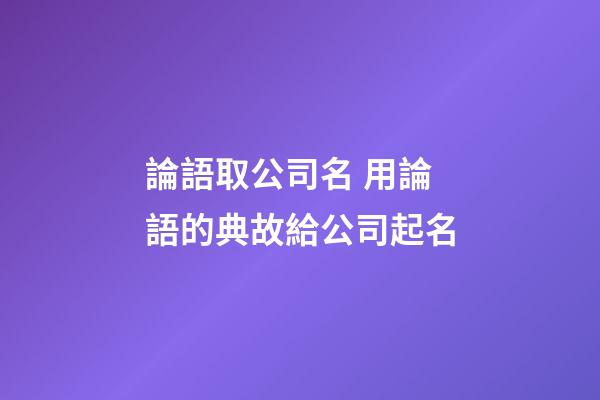 論語取公司名 用論語的典故給公司起名-第1張-公司起名-玄機派
